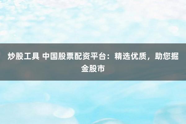 炒股工具 中国股票配资平台：精选优质，助您掘金股市