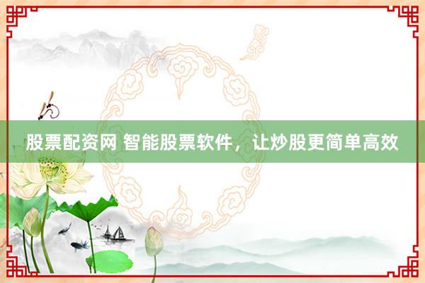 股票配资网 智能股票软件，让炒股更简单高效