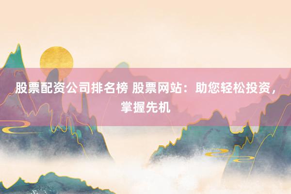 股票配资公司排名榜 股票网站：助您轻松投资，掌握先机
