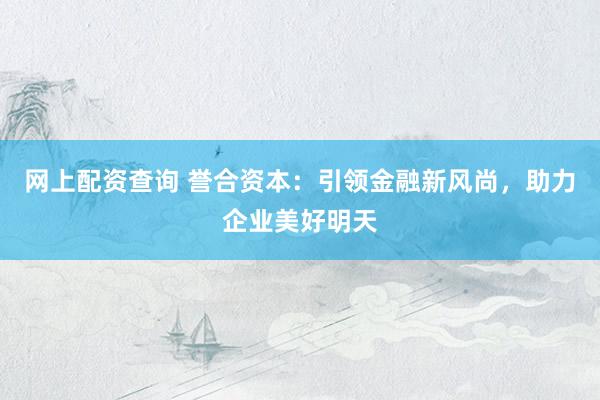 网上配资查询 誉合资本：引领金融新风尚，助力企业美好明天