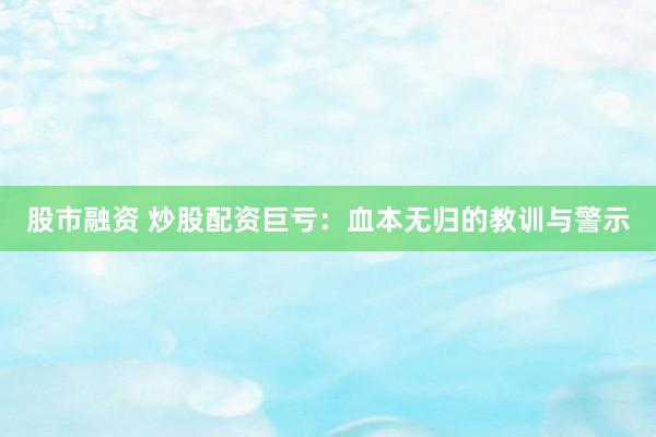 股市融资 炒股配资巨亏：血本无归的教训与警示