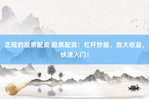 正规的股票配资 股票配资：杠杆炒股，放大收益，快速入门！