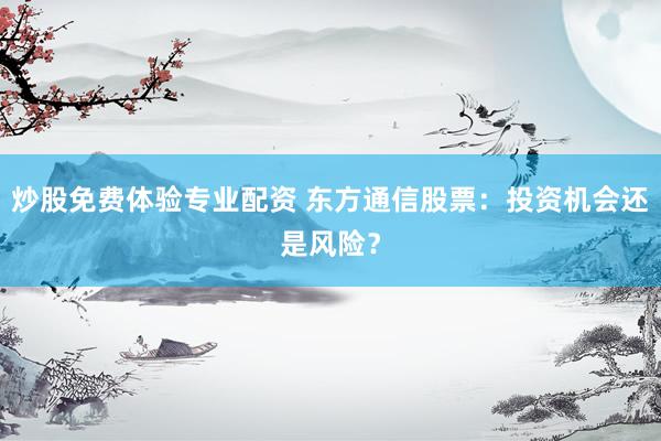 炒股免费体验专业配资 东方通信股票：投资机会还是风险？