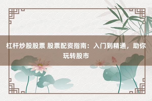 杠杆炒股股票 股票配资指南：入门到精通，助你玩转股市
