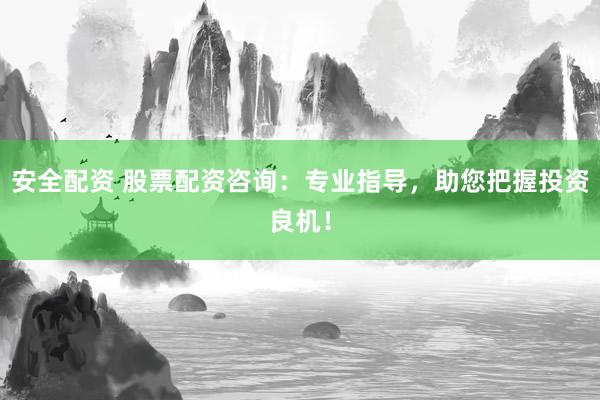 安全配资 股票配资咨询：专业指导，助您把握投资良机！