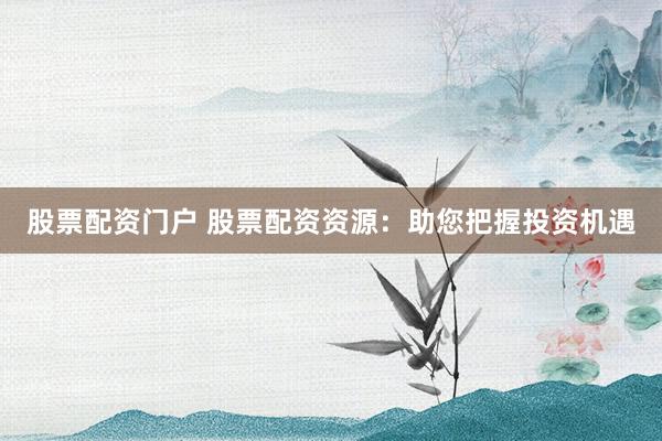 股票配资门户 股票配资资源：助您把握投资机遇