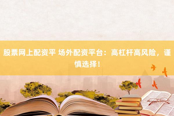 股票网上配资平 场外配资平台：高杠杆高风险，谨慎选择！