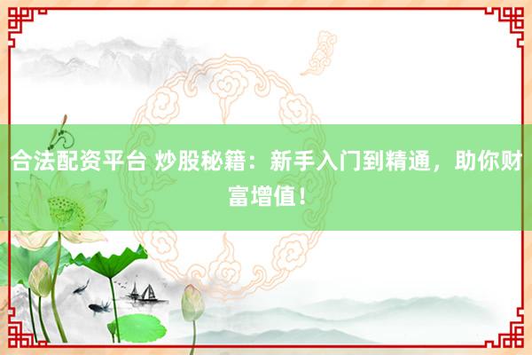 合法配资平台 炒股秘籍：新手入门到精通，助你财富增值！
