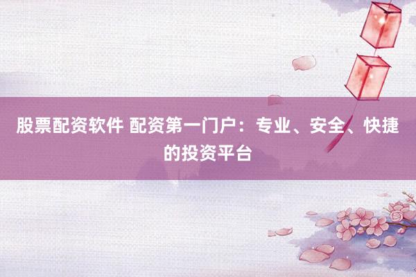 股票配资软件 配资第一门户：专业、安全、快捷的投资平台