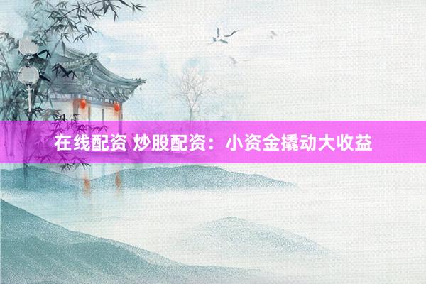 在线配资 炒股配资：小资金撬动大收益