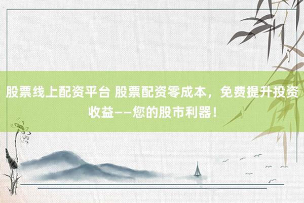 股票线上配资平台 股票配资零成本，免费提升投资收益——您的股市利器！