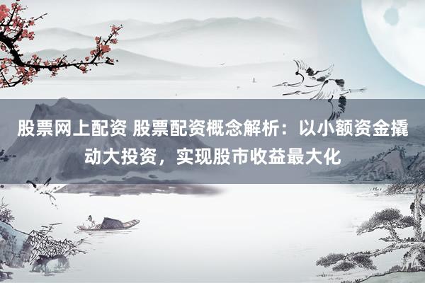 股票网上配资 股票配资概念解析：以小额资金撬动大投资，实现股市收益最大化