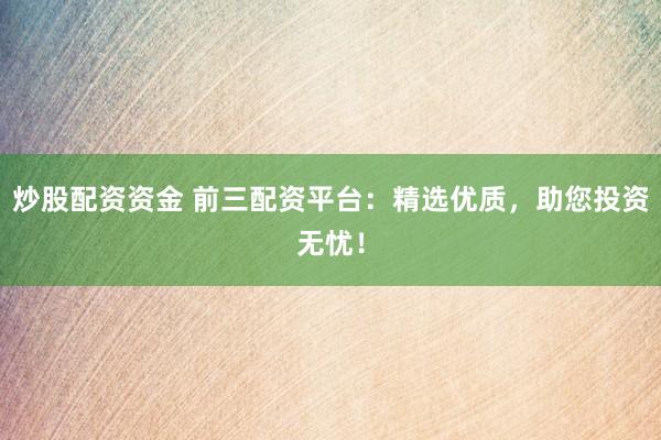 炒股配资资金 前三配资平台：精选优质，助您投资无忧！