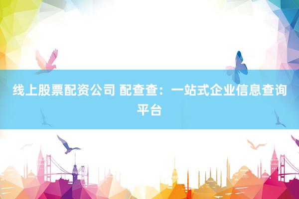 线上股票配资公司 配查查：一站式企业信息查询平台