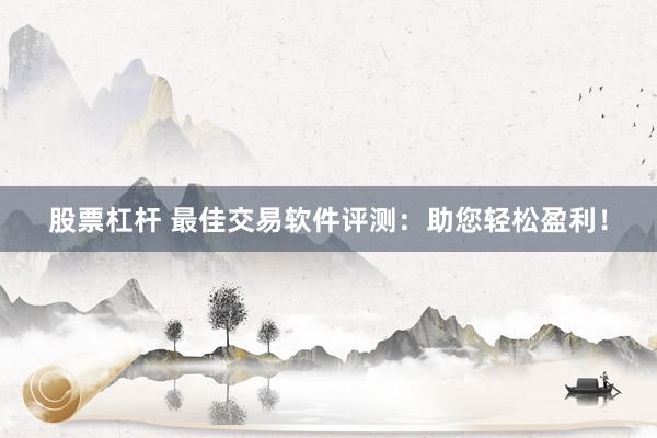 股票杠杆 最佳交易软件评测：助您轻松盈利！