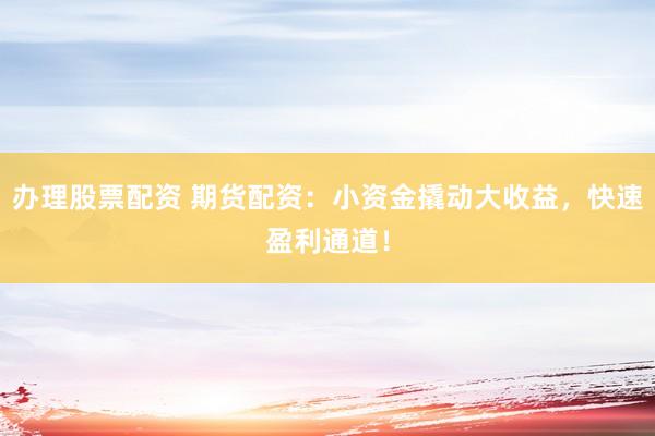 办理股票配资 期货配资：小资金撬动大收益，快速盈利通道！