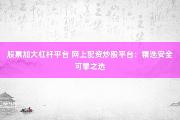 股票加大杠杆平台 网上配资炒股平台：精选安全可靠之选
