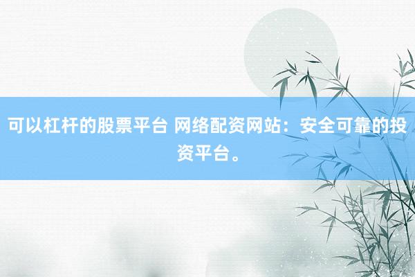 可以杠杆的股票平台 网络配资网站：安全可靠的投资平台。