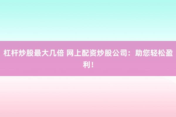 杠杆炒股最大几倍 网上配资炒股公司：助您轻松盈利！
