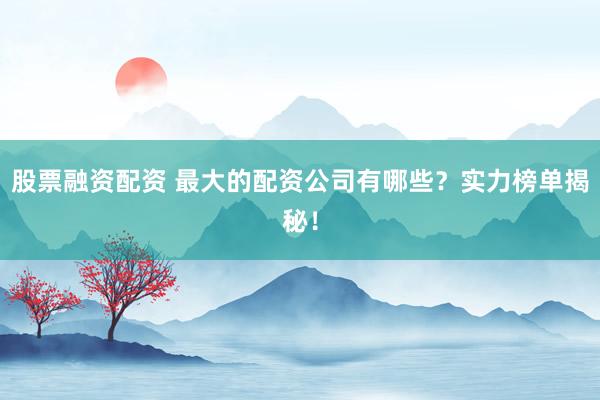 股票融资配资 最大的配资公司有哪些？实力榜单揭秘！