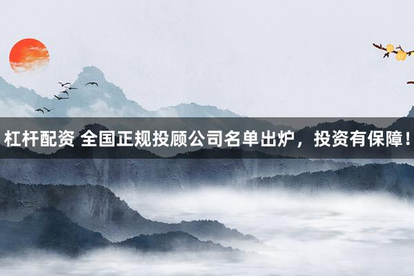 杠杆配资 全国正规投顾公司名单出炉，投资有保障！