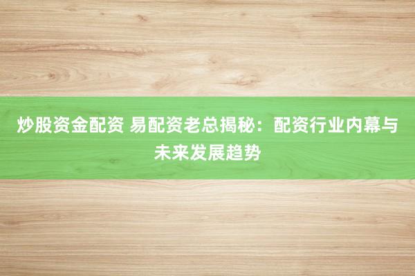 炒股资金配资 易配资老总揭秘：配资行业内幕与未来发展趋势