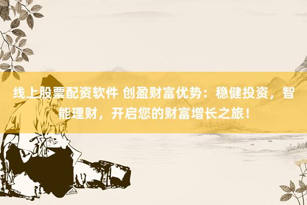 线上股票配资软件 创盈财富优势：稳健投资，智能理财，开启您的财富增长之旅！