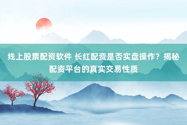线上股票配资软件 长红配资是否实盘操作？揭秘配资平台的真实交易性质