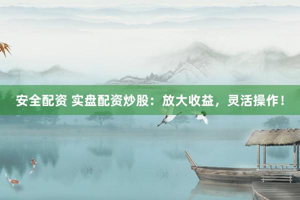 安全配资 实盘配资炒股：放大收益，灵活操作！