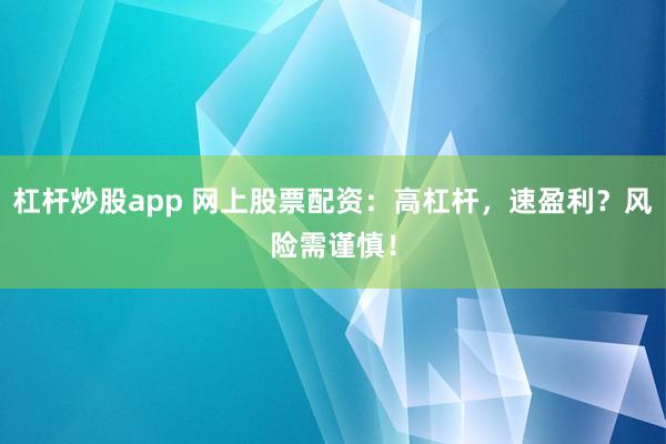 杠杆炒股app 网上股票配资：高杠杆，速盈利？风险需谨慎！