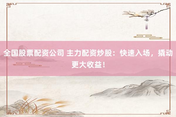 全国股票配资公司 主力配资炒股：快速入场，撬动更大收益！