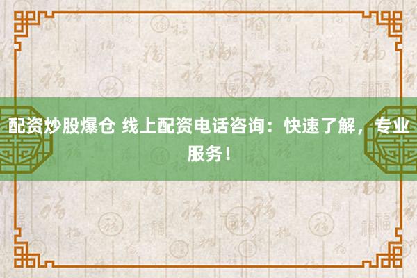 配资炒股爆仓 线上配资电话咨询：快速了解，专业服务！