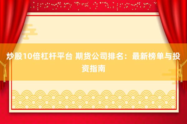 炒股10倍杠杆平台 期货公司排名：最新榜单与投资指南