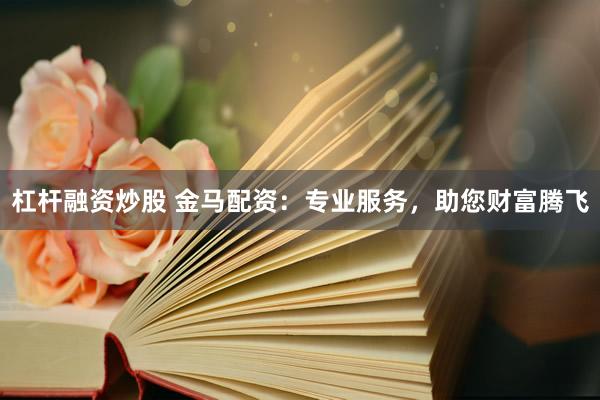 杠杆融资炒股 金马配资:专业服务,助您财富腾飞