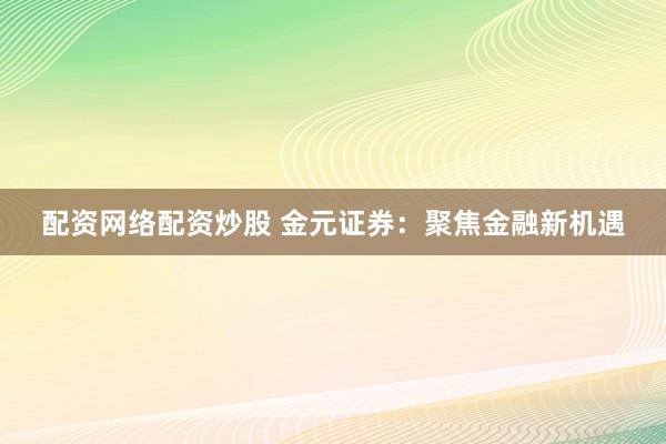 配资网络配资炒股 金元证券：聚焦金融新机遇