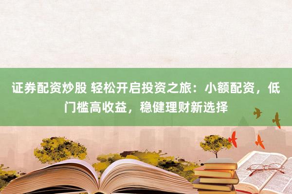 证券配资炒股 轻松开启投资之旅:小额配资,低门槛高收益,稳健理财新选择