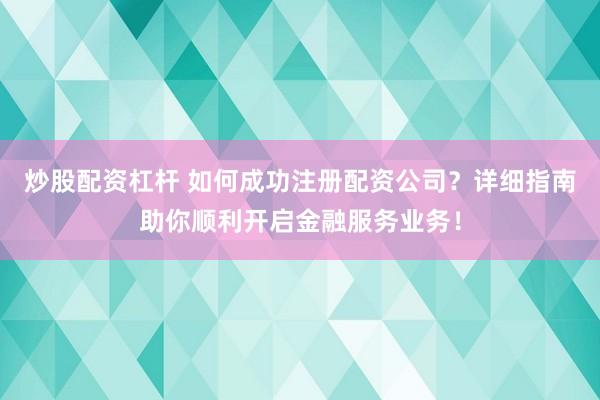 炒股配资杠杆 如何成功注册配资公司？详细指南助你顺利开启金融服务业务！