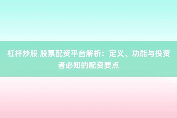 杠杆炒股 股票配资平台解析：定义、功能与投资者必知的配资要点