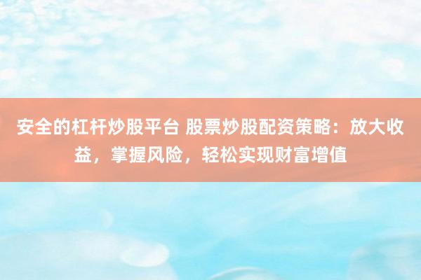安全的杠杆炒股平台 股票炒股配资策略：放大收益，掌握风险，轻松实现财富增值