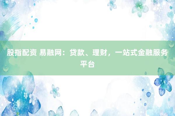 股指配资 易融网：贷款、理财，一站式金融服务平台