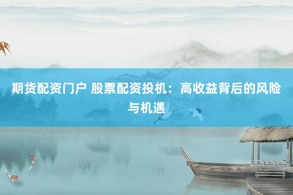 期货配资门户 股票配资投机：高收益背后的风险与机遇