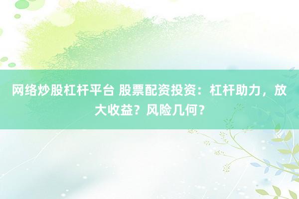 网络炒股杠杆平台 股票配资投资：杠杆助力，放大收益？风险几何？