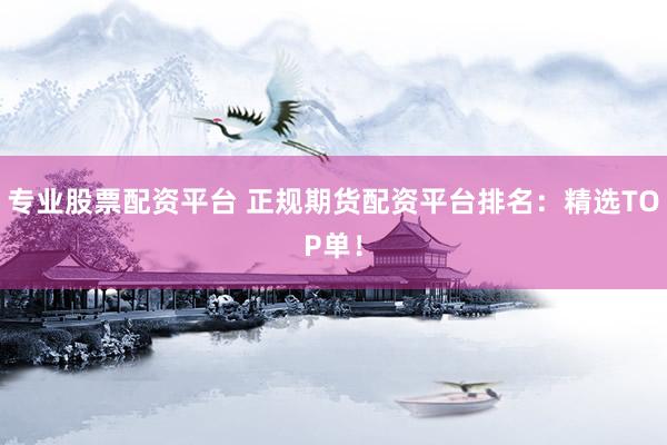 专业股票配资平台 正规期货配资平台排名：精选TOP单！