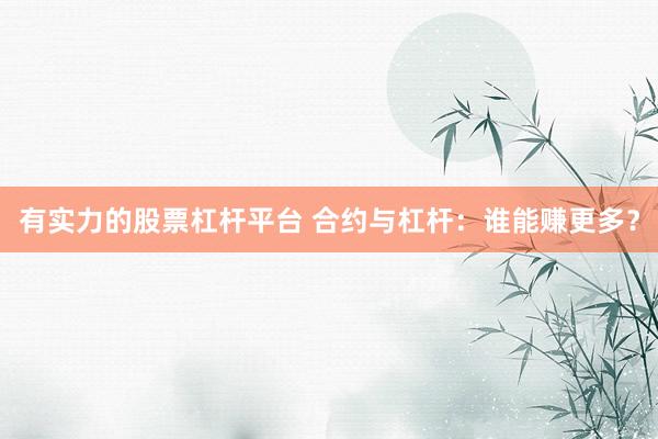 有实力的股票杠杆平台 合约与杠杆：谁能赚更多？