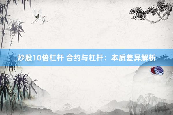 炒股10倍杠杆 合约与杠杆：本质差异解析
