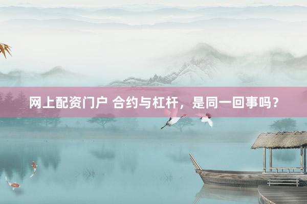 网上配资门户 合约与杠杆，是同一回事吗？