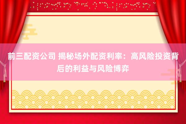 前三配资公司 揭秘场外配资利率：高风险投资背后的利益与风险博弈