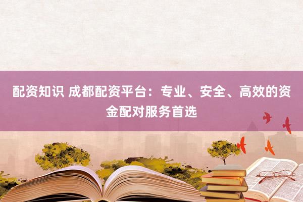 配资知识 成都配资平台：专业、安全、高效的资金配对服务首选