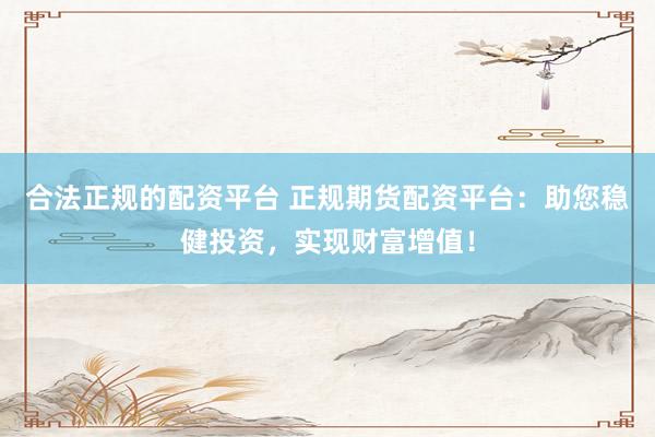 合法正规的配资平台 正规期货配资平台：助您稳健投资，实现财富增值！