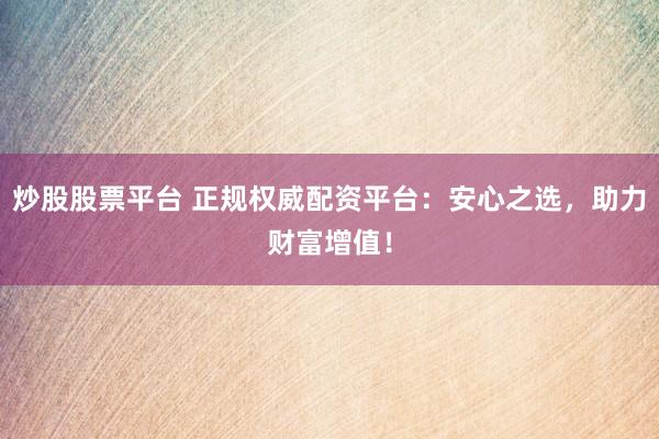 炒股股票平台 正规权威配资平台：安心之选，助力财富增值！